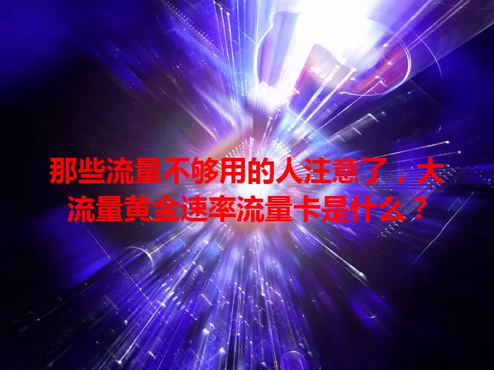 那些流量不够用的人注意了，大流量黄金速率流量卡是什么？