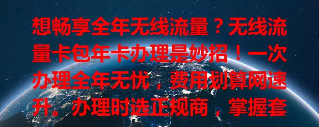 想畅享全年无线流量？无线流量卡包年卡办理是妙招！一次办理全年无忧，费用划算网速升。办理时选正规商，掌握套餐详情，开启全年畅快网络之旅！