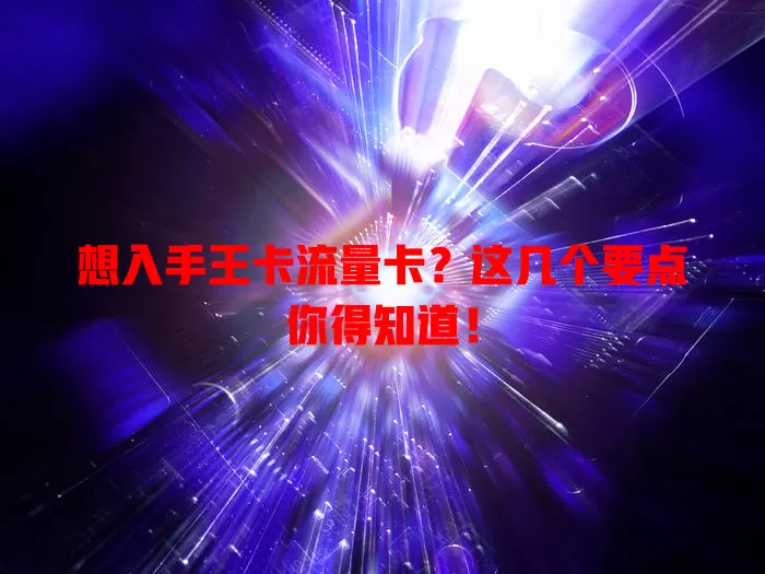 想入手王卡流量卡？这几个要点你得知道！