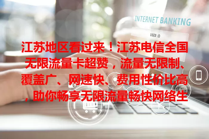 江苏地区看过来！江苏电信全国无限流量卡超赞，流量无限制、覆盖广、网速快、费用性价比高，助你畅享无限流量畅快网络生活！