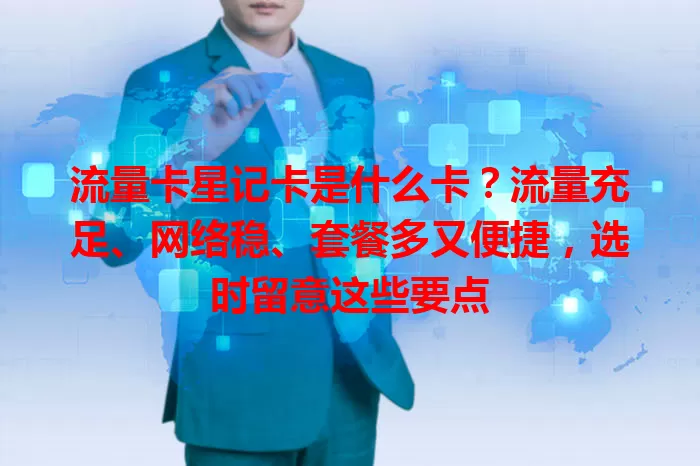 流量卡星记卡是什么卡？流量充足、网络稳、套餐多又便捷，选时留意这些要点