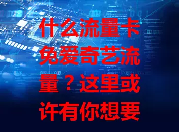 什么流量卡免爱奇艺流量？这里或许有你想要的答案！