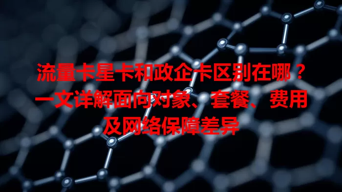 流量卡星卡和政企卡区别在哪？一文详解面向对象、套餐、费用及网络保障差异