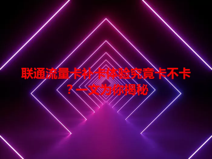 联通流量卡补卡体验究竟卡不卡？一文为你揭秘
