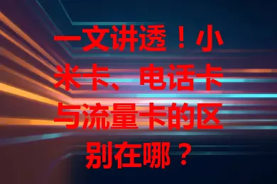 一文讲透！小米卡、电话卡与流量卡的区别在哪？