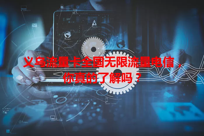 义乌流量卡全国无限流量电信，你真的了解吗？