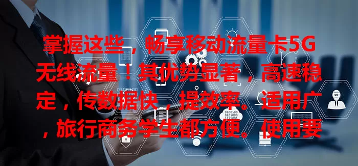 掌握这些，畅享移动流量卡5G无线流量！其优势显著，高速稳定，传数据快，提效率。适用广，旅行商务学生都方便。使用要注意规划流量、关注设备及信号，了解这些尽享便捷乐趣