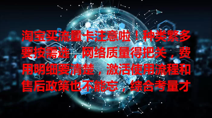 淘宝买流量卡注意啦！种类繁多要按需选，网络质量得把关，费用明细要清楚，激活使用流程和售后政策也不能忘，综合考量才能买到适合的高性价比流量卡