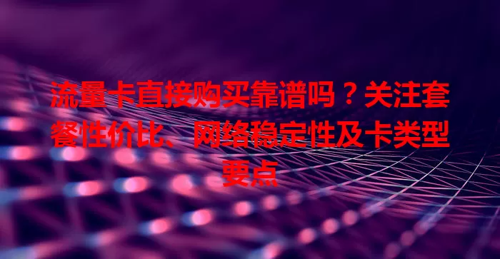 流量卡直接购买靠谱吗？关注套餐性价比、网络稳定性及卡类型要点