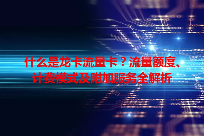 什么是龙卡流量卡？流量额度、计费模式及附加服务全解析