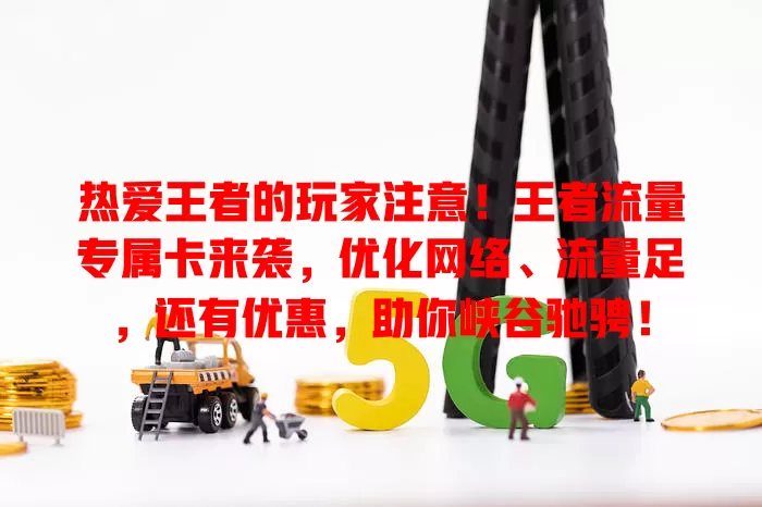 热爱王者的玩家注意！王者流量专属卡来袭，优化网络、流量足，还有优惠，助你峡谷驰骋！