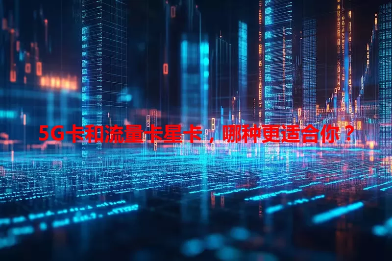 5G卡和流量卡星卡，哪种更适合你？