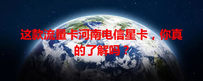 这款流量卡河南电信星卡，你真的了解吗？