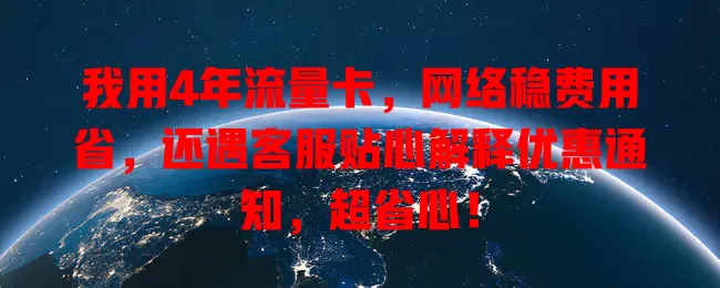 我用4年流量卡，网络稳费用省，还遇客服贴心解释优惠通知，超省心！