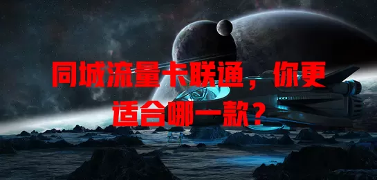 同城流量卡联通，你更适合哪一款？