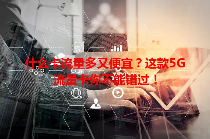 什么卡流量多又便宜？这款5G流量卡你不能错过！