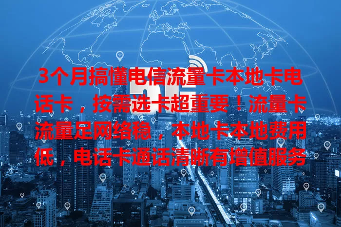 3个月搞懂电信流量卡本地卡电话卡，按需选卡超重要！流量卡流量足网络稳，本地卡本地费用低，电话卡通话清晰有增值服务，各有特点满足多样需求，带你畅享优质通信！