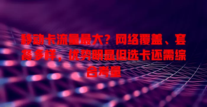 移动卡流量最大？网络覆盖、套餐多样，优势明显但选卡还需综合考量