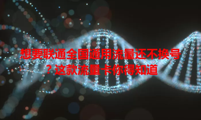 想要联通全国通用流量还不换号？这款流量卡你得知道