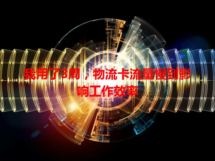 我用了3周，物流卡流量慢到影响工作效率