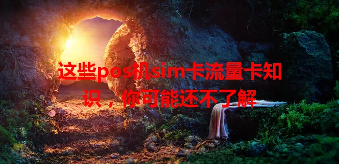 这些pos机sim卡流量卡知识，你可能还不了解