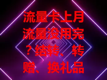 流量卡上月流量没用完？结转、转赠、换礼品等处理法来了！
