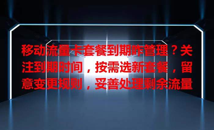 移动流量卡套餐到期咋管理？关注到期时间，按需选新套餐，留意变更规则，妥善处理剩余流量