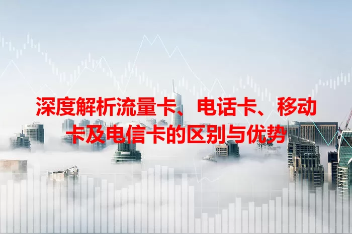 深度解析流量卡、电话卡、移动卡及电信卡的区别与优势