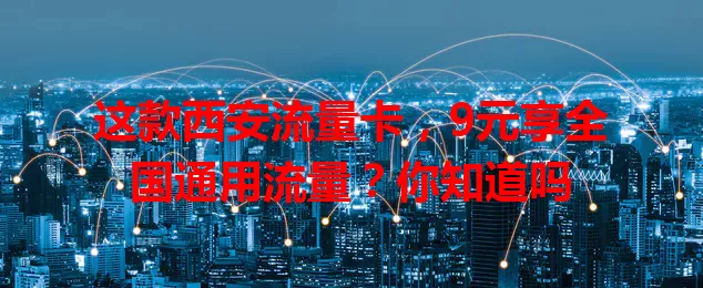 这款西安流量卡，9元享全国通用流量？你知道吗