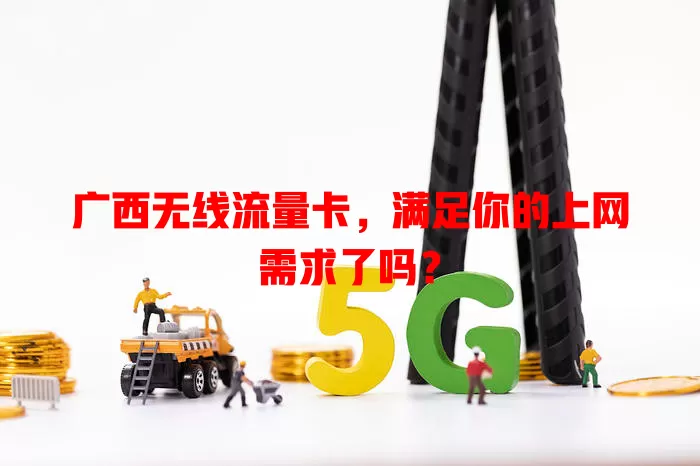 广西无线流量卡，满足你的上网需求了吗？