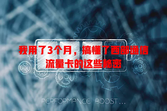 我用了3个月，搞懂了西部通信流量卡的这些秘密
