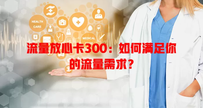 流量放心卡300：如何满足你的流量需求？