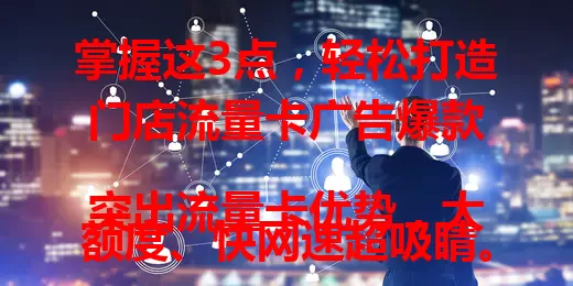 掌握这3点，轻松打造门店流量卡广告爆款

突出流量卡优势，大额度、快网速超吸睛。精准定位受众，年轻人爱时尚，商务人士重稳安。利用限时优惠制造紧迫感，特定时段折扣大，特色套餐先到先得，提升广告转化率！