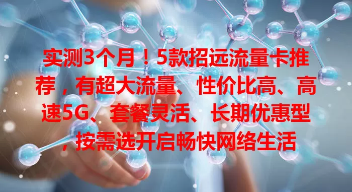 实测3个月！5款招远流量卡推荐，有超大流量、性价比高、高速5G、套餐灵活、长期优惠型，按需选开启畅快网络生活