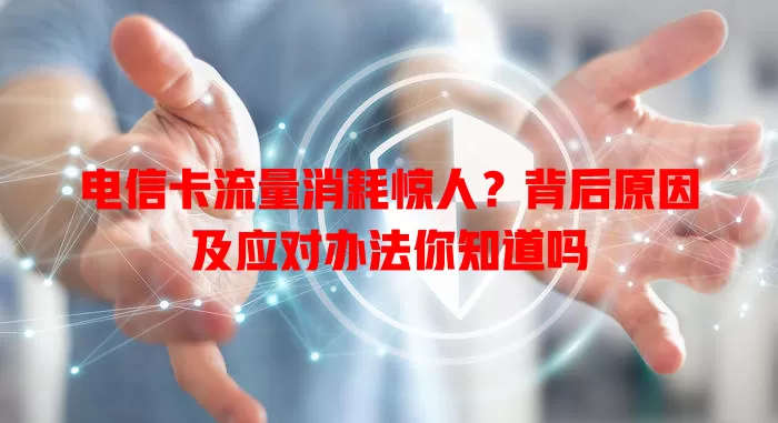 电信卡流量消耗惊人？背后原因及应对办法你知道吗