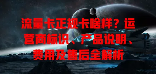 流量卡正规卡啥样？运营商标识、产品说明、费用及售后全解析