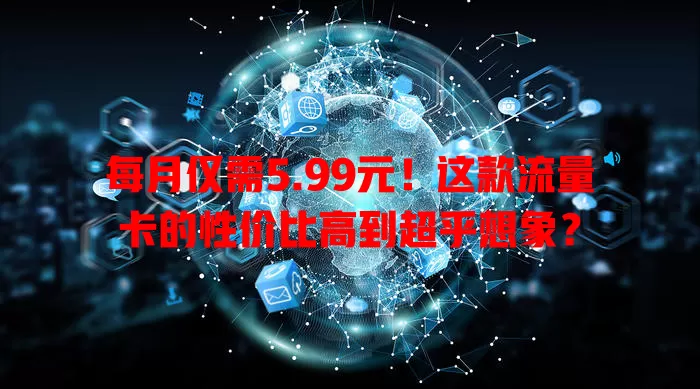 每月仅需5.99元！这款流量卡的性价比高到超乎想象？