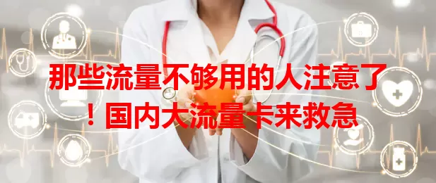 那些流量不够用的人注意了！国内大流量卡来救急