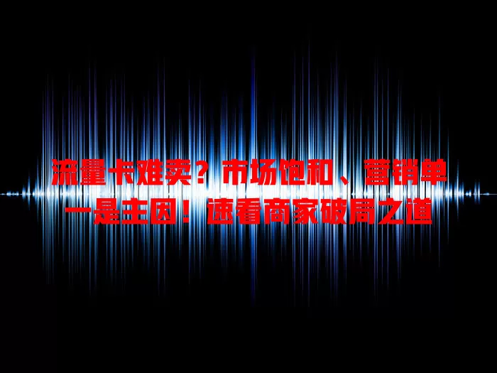 流量卡难卖？市场饱和、营销单一是主因！速看商家破局之道