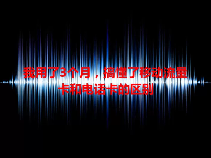 我用了3个月，搞懂了移动流量卡和电话卡的区别