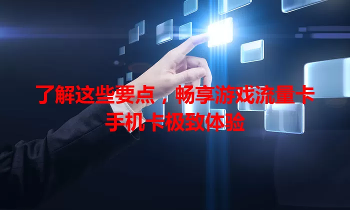 了解这些要点，畅享游戏流量卡手机卡极致体验