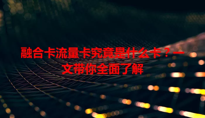 融合卡流量卡究竟是什么卡？一文带你全面了解