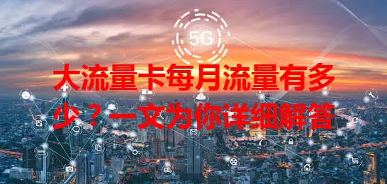 大流量卡每月流量有多少？一文为你详细解答