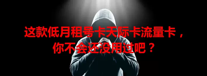 这款低月租号卡天际卡流量卡，你不会还没用过吧？