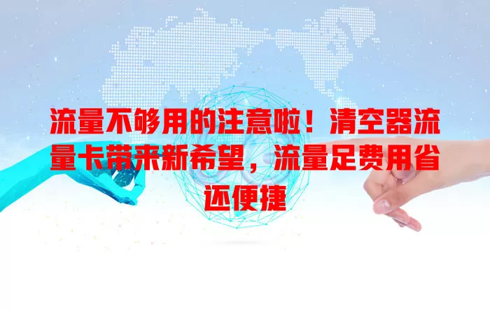 流量不够用的注意啦！清空器流量卡带来新希望，流量足费用省还便捷