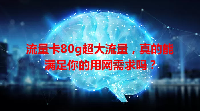 流量卡80g超大流量，真的能满足你的用网需求吗？