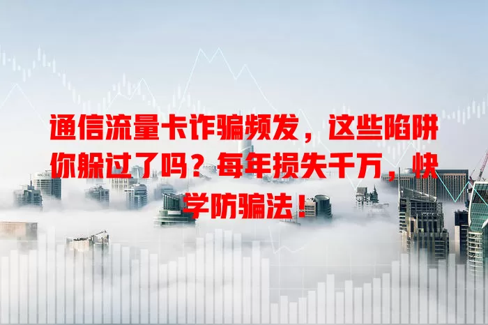 通信流量卡诈骗频发，这些陷阱你躲过了吗？每年损失千万，快学防骗法！