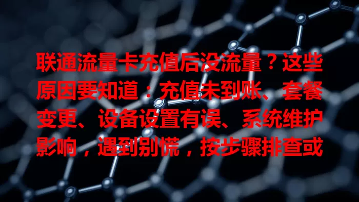 联通流量卡充值后没流量？这些原因要知道：充值未到账、套餐变更、设备设置有误、系统维护影响，遇到别慌，按步骤排查或联系客服解决