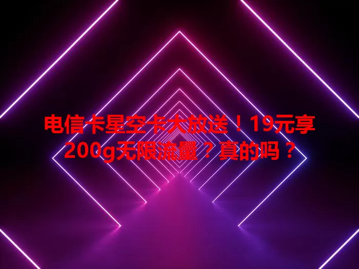电信卡星空卡大放送！19元享200g无限流量？真的吗？