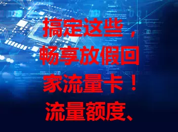 搞定这些，畅享放假回家流量卡！流量额度、网络速度、费用、服务质量都要考量，选对卡，归途网络超美好，假期更充实愉快
